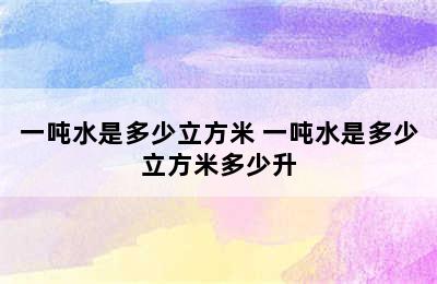 一吨水是多少立方米 一吨水是多少立方米多少升